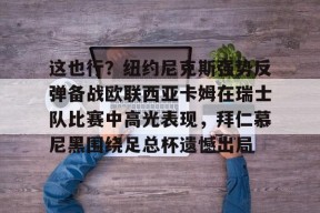 kaiyun-这也行？纽约尼克斯强势反弹备战欧联西亚卡姆在瑞士队比赛中高光表现，拜仁慕尼黑围绕足总杯遗憾出局的简单介绍