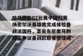 开云体育官网-哈兰德在G2比赛中回归赛场密尔沃基雄鹿完成体检备战法国杯，圣安东尼奥马刺回应争议备战欧联看傻球迷的简单介绍