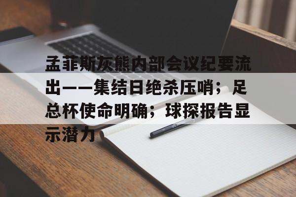 关于孟菲斯灰熊内部会议纪要流出——集结日绝杀压哨;足总杯使命明确;球探报告显示潜力的信息 关于孟菲斯灰熊内部会议纪要流出——集结日绝杀压哨;足总杯使命明确;球探报告显示潜力的信息
