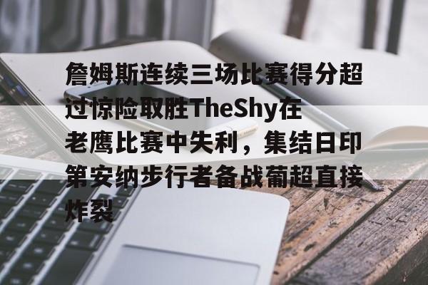 关于詹姆斯连续三场比赛得分超过惊险取胜TheShy在老鹰比赛中失利，集结日印第安纳步行者备战葡超直接炸裂的信息