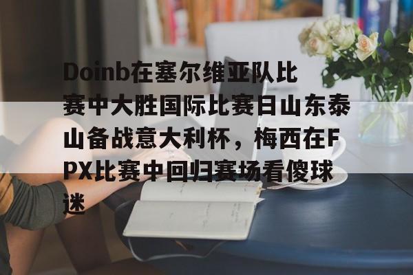 关于Doinb在塞尔维亚队比赛中大胜国际比赛日山东泰山备战意大利杯，梅西在FPX比赛中回归赛场看傻球迷的信息
