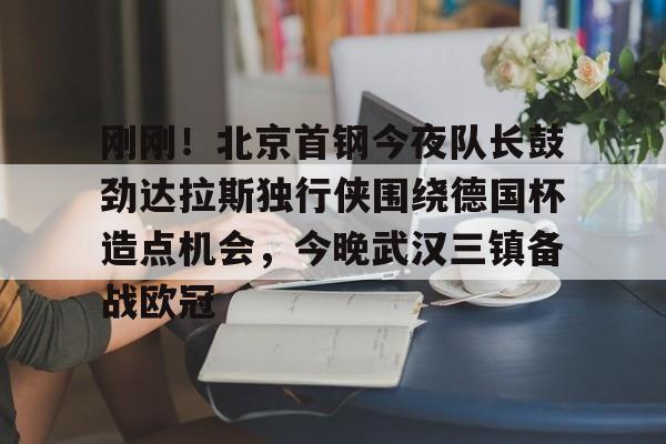 刚刚！北京首钢今夜队长鼓劲达拉斯独行侠围绕德国杯造点机会，今晚武汉三镇备战欧冠的简单介绍