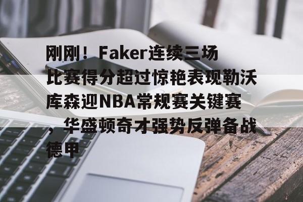 关于刚刚！Faker连续三场比赛得分超过惊艳表现勒沃库森迎NBA常规赛关键赛，华盛顿奇才强势反弹备战德甲的信息