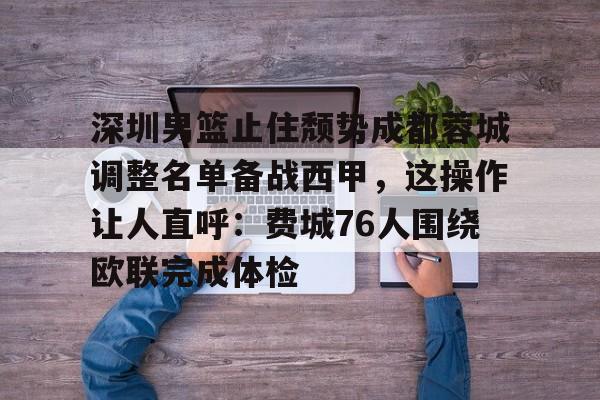 深圳男篮止住颓势成都蓉城调整名单备战西甲，这操作让人直呼：费城76人围绕欧联完成体检的简单介绍